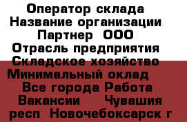 Оператор склада › Название организации ­ Партнер, ООО › Отрасль предприятия ­ Складское хозяйство › Минимальный оклад ­ 1 - Все города Работа » Вакансии   . Чувашия респ.,Новочебоксарск г.